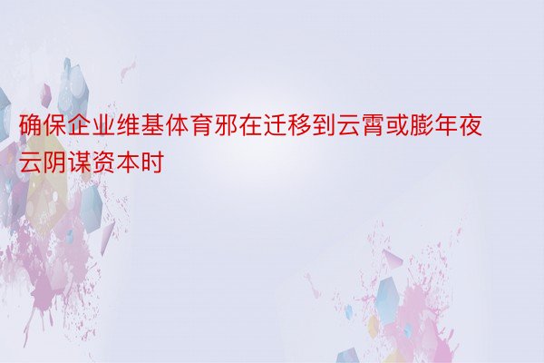 确保企业维基体育邪在迁移到云霄或膨年夜云阴谋资本时