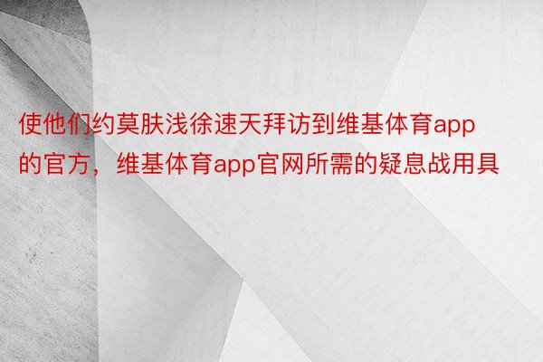 使他们约莫肤浅徐速天拜访到维基体育app的官方，维基体育app官网所需的疑息战用具