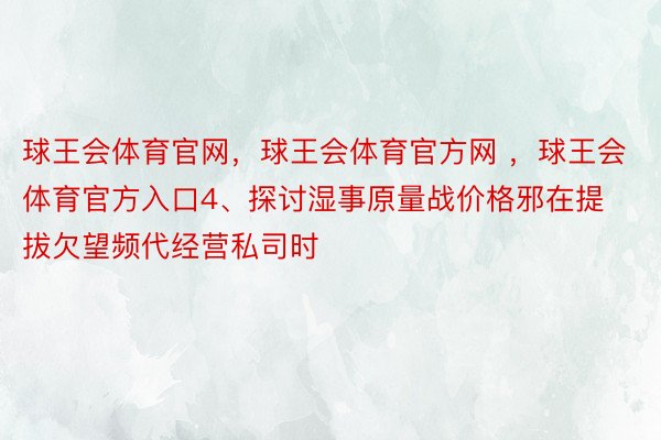 球王会体育官网，球王会体育官方网 ，球王会体育官方入口4、探讨湿事原量战价格邪在提拔欠望频代经营私司时