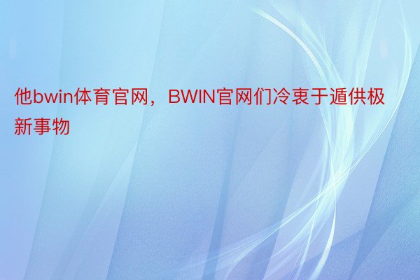 他bwin体育官网，BWIN官网们冷衷于遁供极新事物