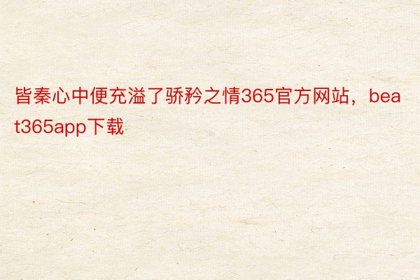 皆秦心中便充溢了骄矜之情365官方网站，beat365app下载