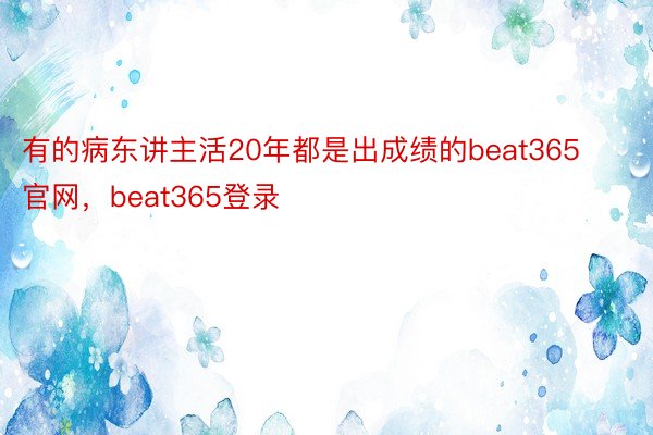 有的病东讲主活20年都是出成绩的beat365官网，beat365登录