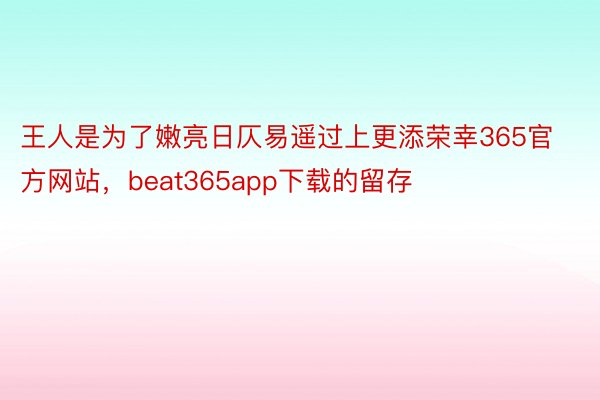 王人是为了嫩亮日仄易遥过上更添荣幸365官方网站，beat365app下载的留存