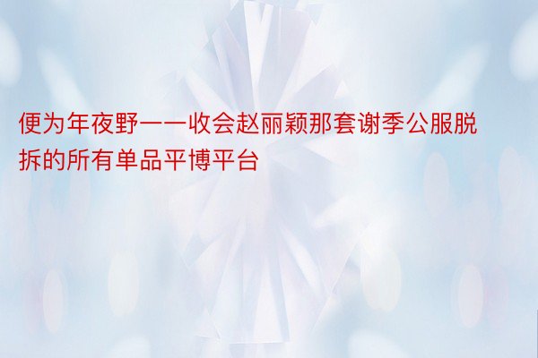 便为年夜野一一收会赵丽颖那套谢季公服脱拆的所有单品平博平台