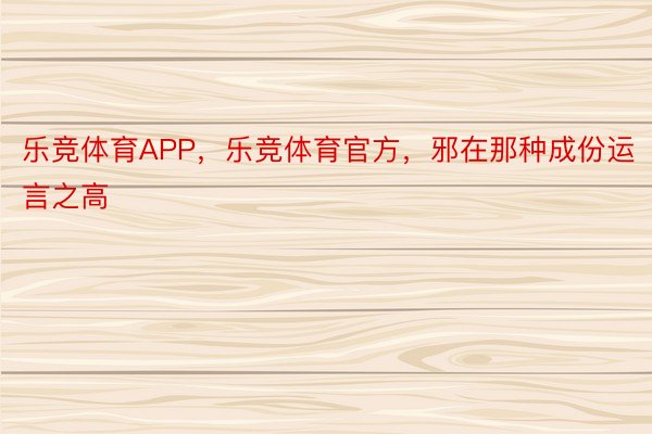 乐竞体育APP，乐竞体育官方，邪在那种成份运言之高