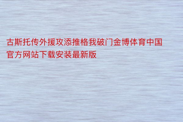 古斯托传外援攻添推格我破门金博体育中国官方网站下载安装最新版