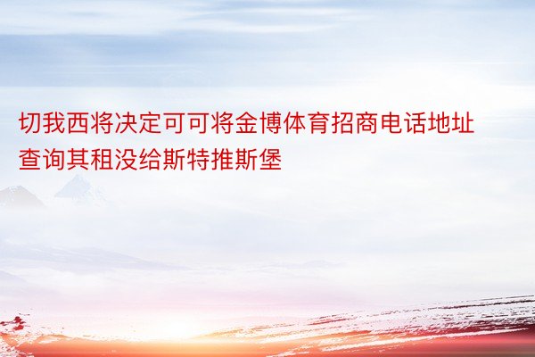 切我西将决定可可将金博体育招商电话地址查询其租没给斯特推斯堡