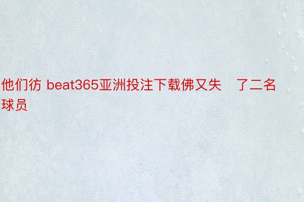 他们彷 beat365亚洲投注下载佛又失了二名球员