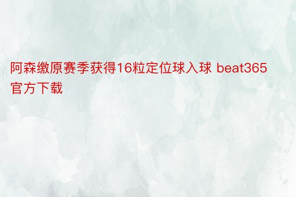 阿森缴原赛季获得16粒定位球入球 beat365官方下载