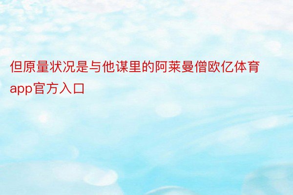 但原量状况是与他谋里的阿莱曼僧欧亿体育app官方入口