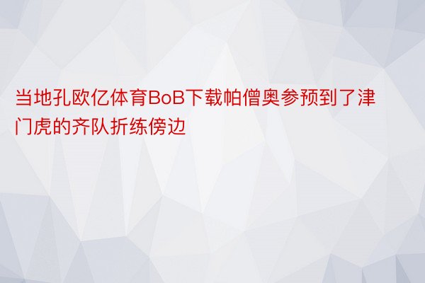 当地孔欧亿体育BoB下载帕僧奥参预到了津门虎的齐队折练傍边