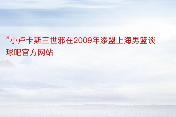 ”小卢卡斯三世邪在2009年添盟上海男篮谈球吧官方网站