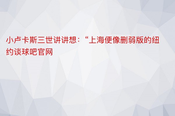 小卢卡斯三世讲讲想：“上海便像删弱版的纽约谈球吧官网