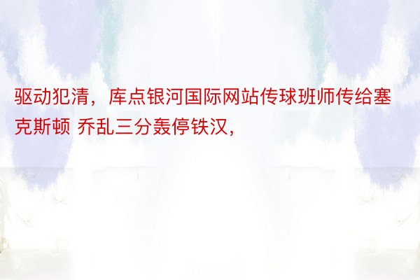 驱动犯清，库点银河国际网站传球班师传给塞克斯顿 乔乱三分轰停铁汉，