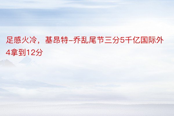 足感火冷，基昂特-乔乱尾节三分5千亿国际外4拿到12分