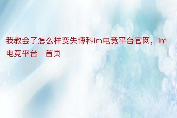 我教会了怎么样变失博科im电竞平台官网，im电竞平台- 首页