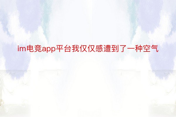 im电竞app平台我仅仅感遭到了一种空气