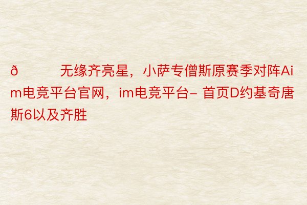 😒无缘齐亮星，小萨专僧斯原赛季对阵Aim电竞平台官网，im电竞平台- 首页D约基奇唐斯6以及齐胜