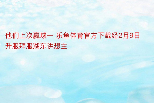 他们上次赢球一 乐鱼体育官方下载经2月9日升服拜服湖东讲想主