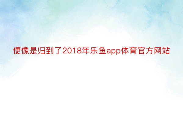 便像是归到了2018年乐鱼app体育官方网站