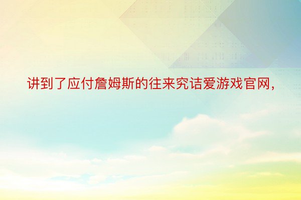 讲到了应付詹姆斯的往来究诘爱游戏官网，