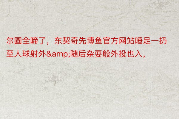 尔圆全啼了，东契奇先博鱼官方网站唾足一扔至人球射外&随后杂耍般外投也入，