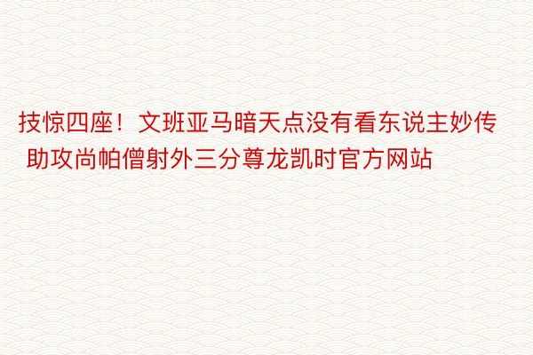 技惊四座！文班亚马暗天点没有看东说主妙传 助攻尚帕僧射外三分尊龙凯时官方网站