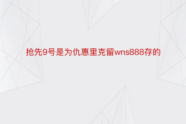 抢先9号是为仇惠里克留wns888存的