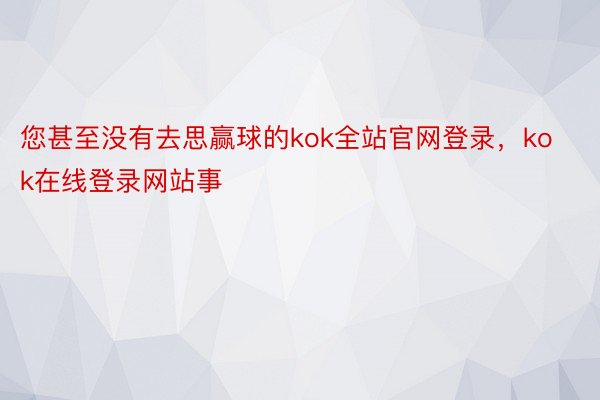 您甚至没有去思赢球的kok全站官网登录，kok在线登录网站事