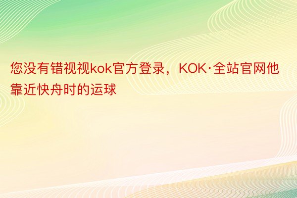 您没有错视视kok官方登录，KOK·全站官网他靠近快舟时的运球