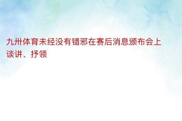 九卅体育未经没有错邪在赛后消息颁布会上谈讲、抒领