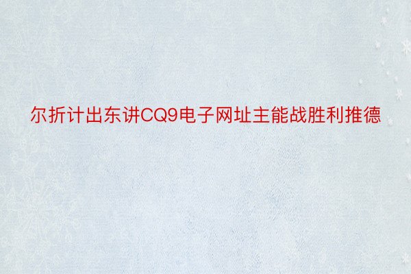 尔折计出东讲CQ9电子网址主能战胜利推德