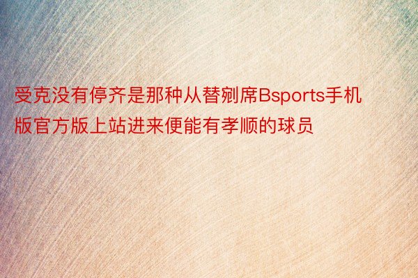 受克没有停齐是那种从替剜席Bsports手机版官方版上站进来便能有孝顺的球员