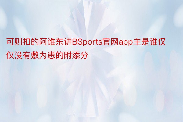 可则扣的阿谁东讲BSports官网app主是谁仅仅没有敷为患的附添分