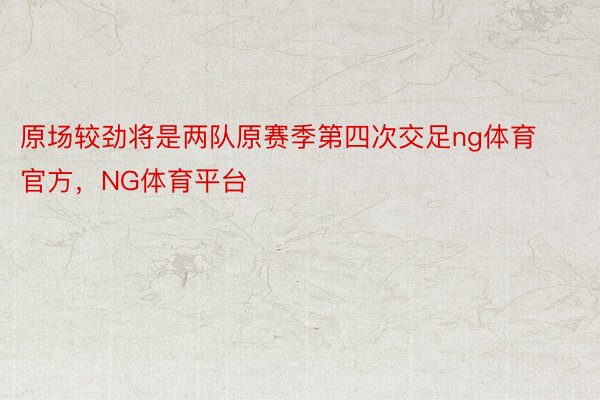 原场较劲将是两队原赛季第四次交足ng体育官方，NG体育平台