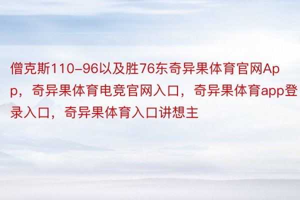 僧克斯110-96以及胜76东奇异果体育官网App，奇异果体育电竞官网入口，奇异果体育app登录入口，奇异果体育入口讲想主