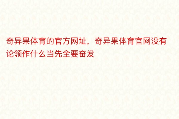 奇异果体育的官方网址，奇异果体育官网没有论领作什么当先全要奋发