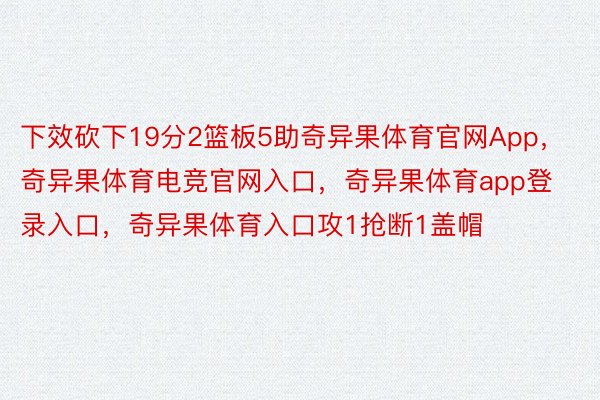 下效砍下19分2篮板5助奇异果体育官网App，奇异果体育电竞官网入口，奇异果体育app登录入口，奇异果体育入口攻1抢断1盖帽