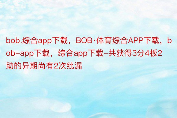 bob.综合app下载，BOB·体育综合APP下载，bob-app下载，综合app下载-共获得3分4板2助的异期尚有2次纰漏