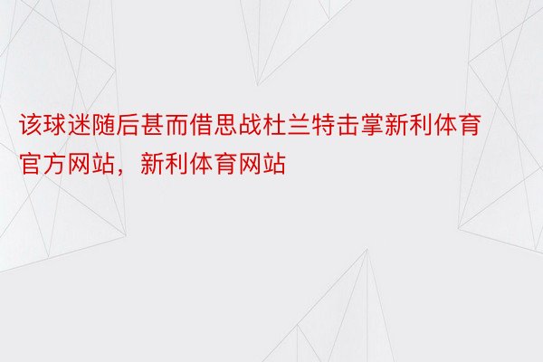 该球迷随后甚而借思战杜兰特击掌新利体育官方网站，新利体育网站