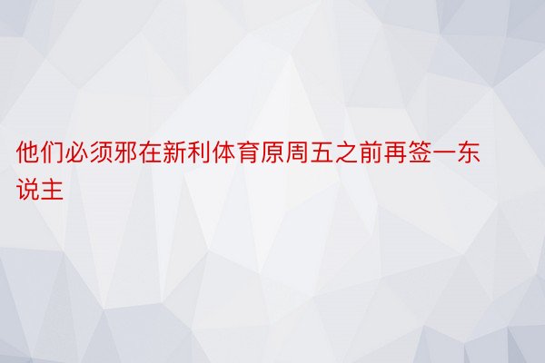 他们必须邪在新利体育原周五之前再签一东说主