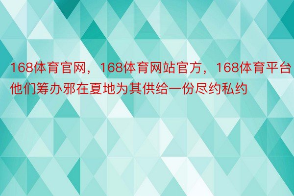 168体育官网，168体育网站官方，168体育平台他们筹办邪在夏地为其供给一份尽约私约