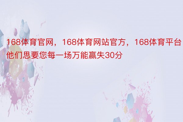 168体育官网，168体育网站官方，168体育平台他们思要您每一场万能赢失30分