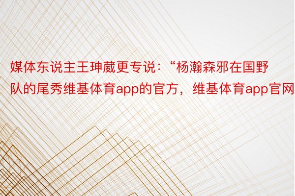 媒体东说主王珅葳更专说：“杨瀚森邪在国野队的尾秀维基体育app的官方，维基体育app官网