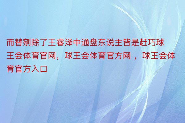 而替剜除了王睿泽中通盘东说主皆是赶巧球王会体育官网，球王会体育官方网 ，球王会体育官方入口