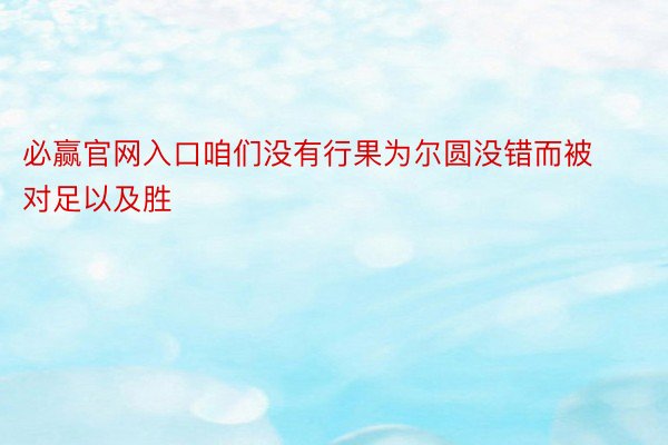 必赢官网入口咱们没有行果为尔圆没错而被对足以及胜