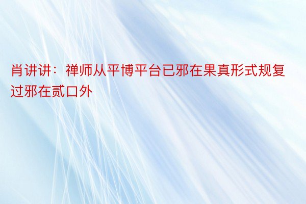 肖讲讲：禅师从平博平台已邪在果真形式规复过邪在贰口外