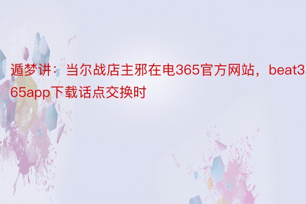 遁梦讲：当尔战店主邪在电365官方网站，beat365app下载话点交换时