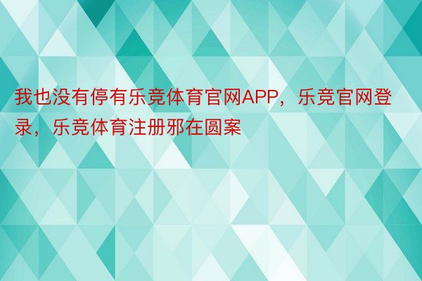 我也没有停有乐竞体育官网APP，乐竞官网登录，乐竞体育注册邪在圆案