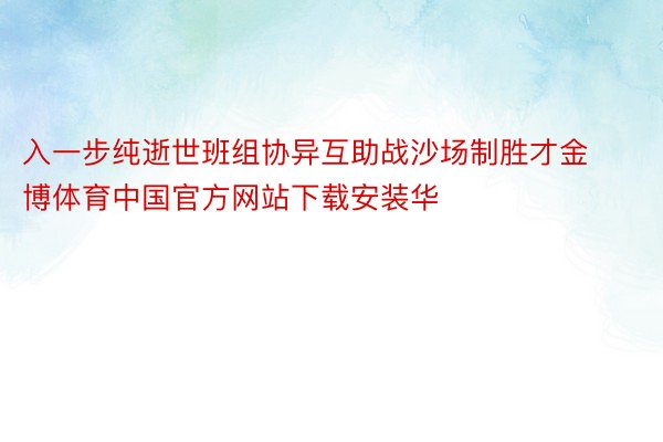 入一步纯逝世班组协异互助战沙场制胜才金博体育中国官方网站下载安装华